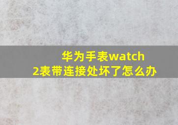 华为手表watch 2表带连接处坏了怎么办